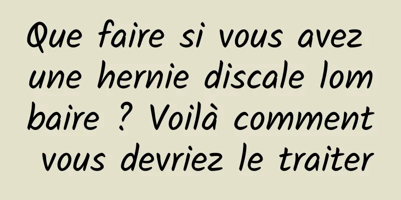 Que faire si vous avez une hernie discale lombaire ? Voilà comment vous devriez le traiter