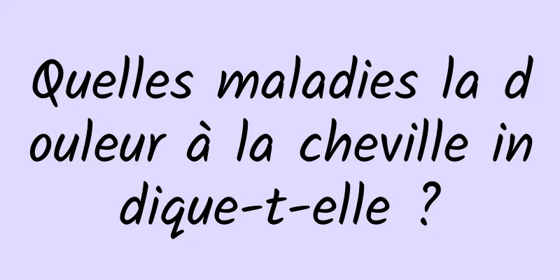 Quelles maladies la douleur à la cheville indique-t-elle ?