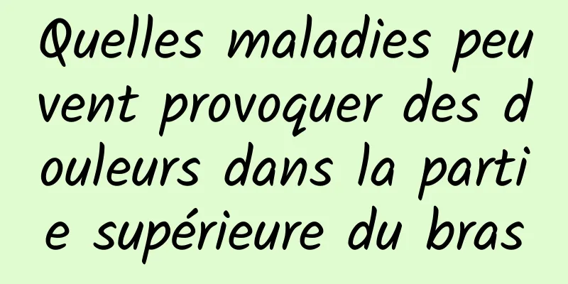 Quelles maladies peuvent provoquer des douleurs dans la partie supérieure du bras