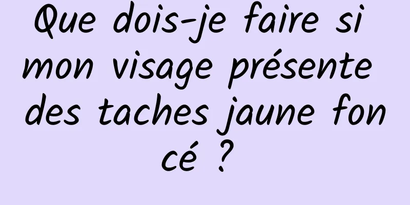 Que dois-je faire si mon visage présente des taches jaune foncé ? 
