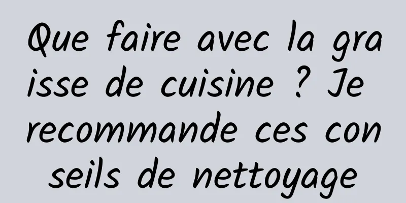 Que faire avec la graisse de cuisine ? Je recommande ces conseils de nettoyage
