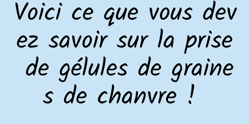 Voici ce que vous devez savoir sur la prise de gélules de graines de chanvre ! 