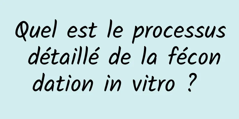 Quel est le processus détaillé de la fécondation in vitro ? 