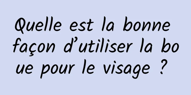 Quelle est la bonne façon d’utiliser la boue pour le visage ? 
