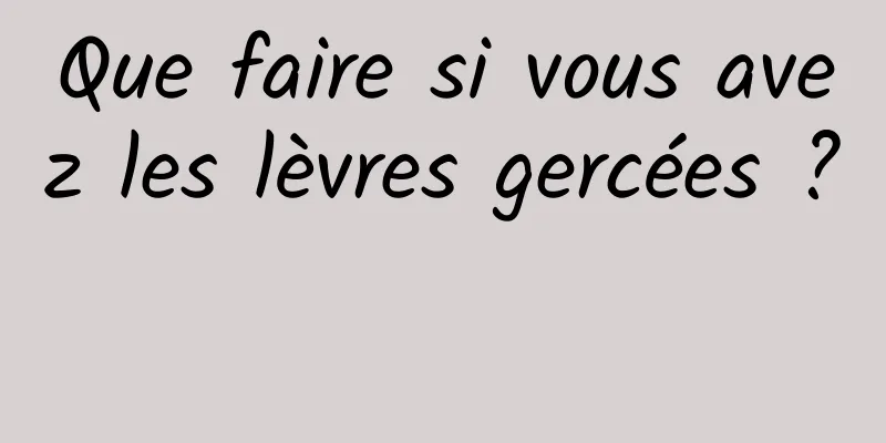 Que faire si vous avez les lèvres gercées ? 