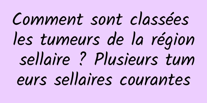 Comment sont classées les tumeurs de la région sellaire ? Plusieurs tumeurs sellaires courantes