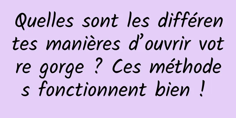 Quelles sont les différentes manières d’ouvrir votre gorge ? Ces méthodes fonctionnent bien ! 