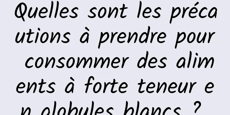 Quelles sont les précautions à prendre pour consommer des aliments à forte teneur en globules blancs ? 