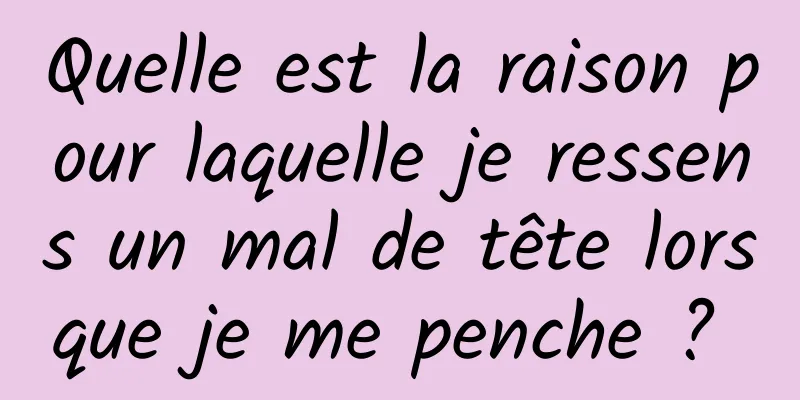 Quelle est la raison pour laquelle je ressens un mal de tête lorsque je me penche ? 