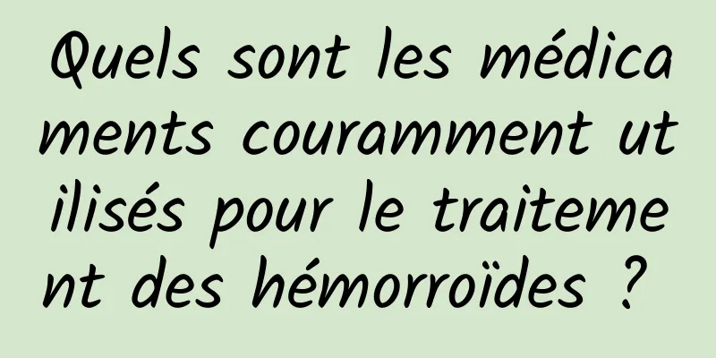 Quels sont les médicaments couramment utilisés pour le traitement des hémorroïdes ? 