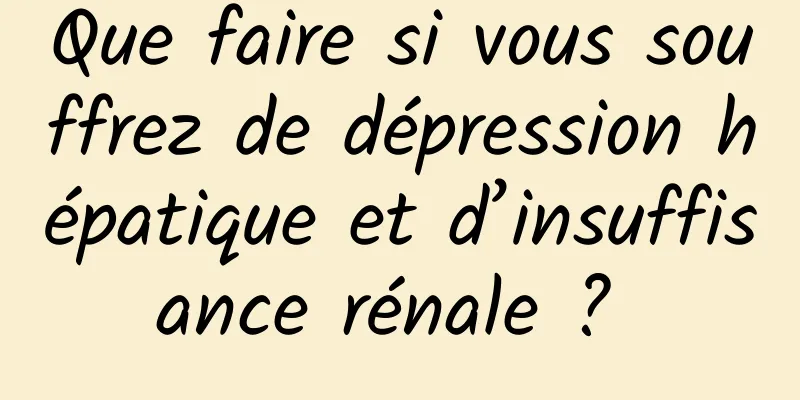 Que faire si vous souffrez de dépression hépatique et d’insuffisance rénale ? 