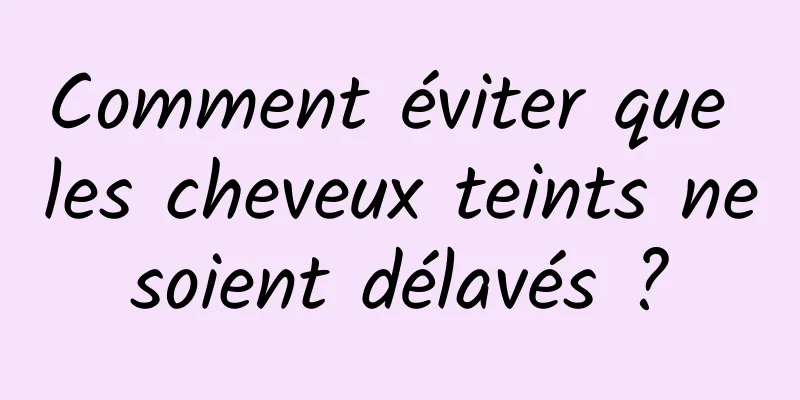 Comment éviter que les cheveux teints ne soient délavés ? 
