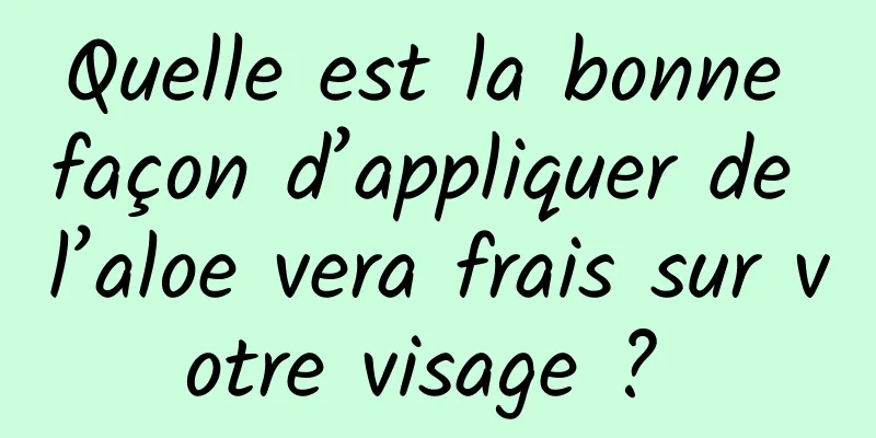 Quelle est la bonne façon d’appliquer de l’aloe vera frais sur votre visage ? 