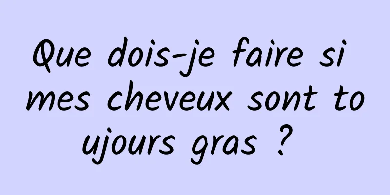 Que dois-je faire si mes cheveux sont toujours gras ? 