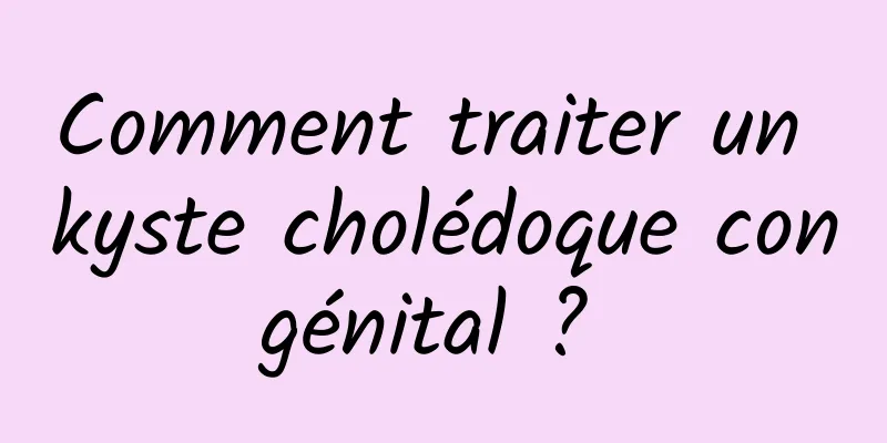 Comment traiter un kyste cholédoque congénital ? 