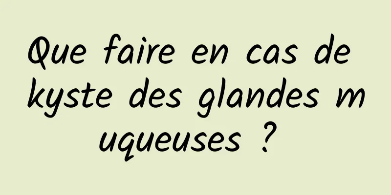 Que faire en cas de kyste des glandes muqueuses ? 