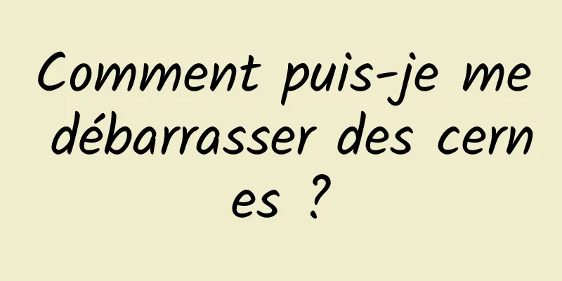 Comment puis-je me débarrasser des cernes ?