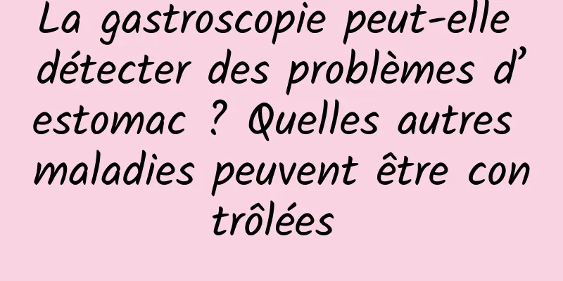 La gastroscopie peut-elle détecter des problèmes d’estomac ? Quelles autres maladies peuvent être contrôlées 