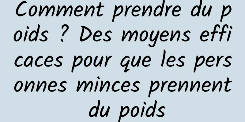 Comment prendre du poids ? Des moyens efficaces pour que les personnes minces prennent du poids