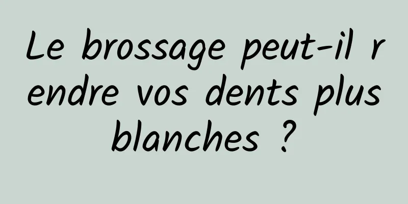 Le brossage peut-il rendre vos dents plus blanches ? 