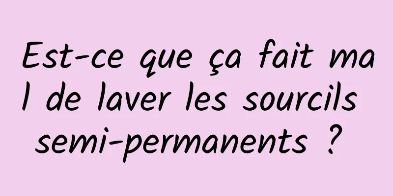 Est-ce que ça fait mal de laver les sourcils semi-permanents ? 