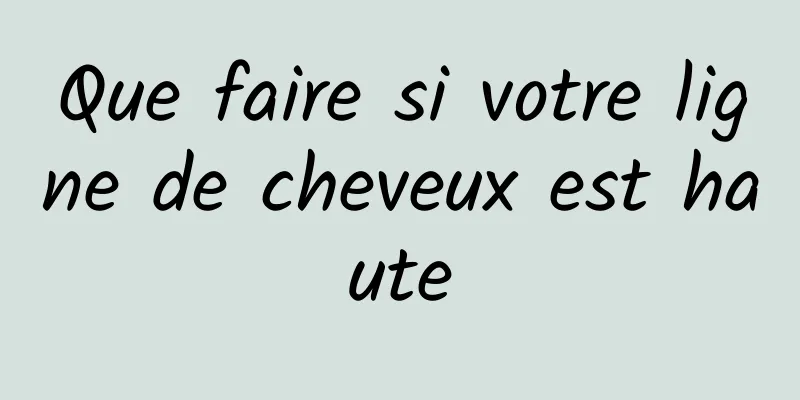 Que faire si votre ligne de cheveux est haute