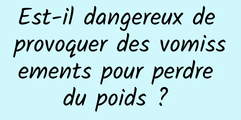 Est-il dangereux de provoquer des vomissements pour perdre du poids ? 