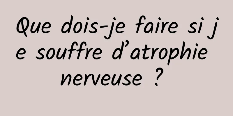 Que dois-je faire si je souffre d’atrophie nerveuse ? 