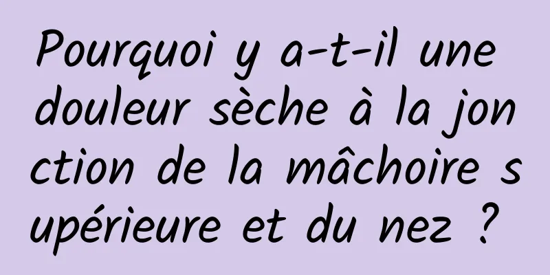 Pourquoi y a-t-il une douleur sèche à la jonction de la mâchoire supérieure et du nez ? 