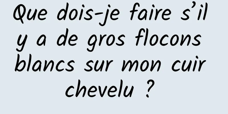 Que dois-je faire s’il y a de gros flocons blancs sur mon cuir chevelu ? 