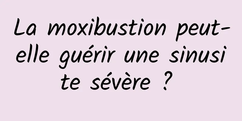 La moxibustion peut-elle guérir une sinusite sévère ? 