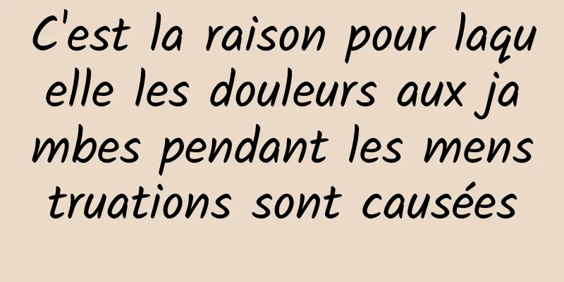 C'est la raison pour laquelle les douleurs aux jambes pendant les menstruations sont causées