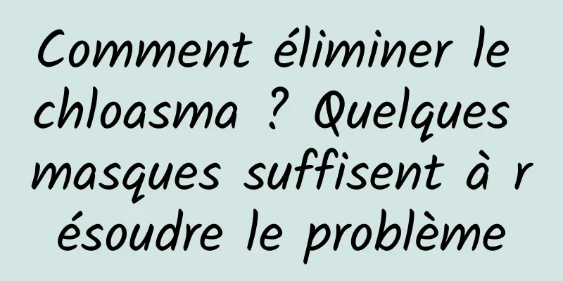 Comment éliminer le chloasma ? Quelques masques suffisent à résoudre le problème