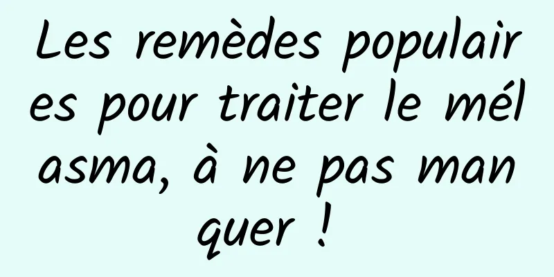 Les remèdes populaires pour traiter le mélasma, à ne pas manquer ! 