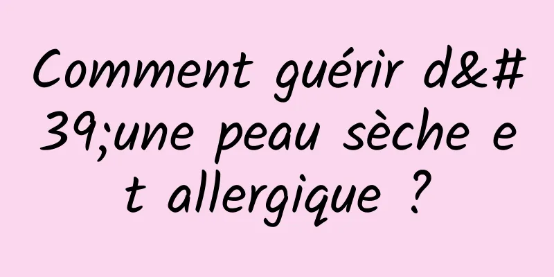 Comment guérir d'une peau sèche et allergique ?