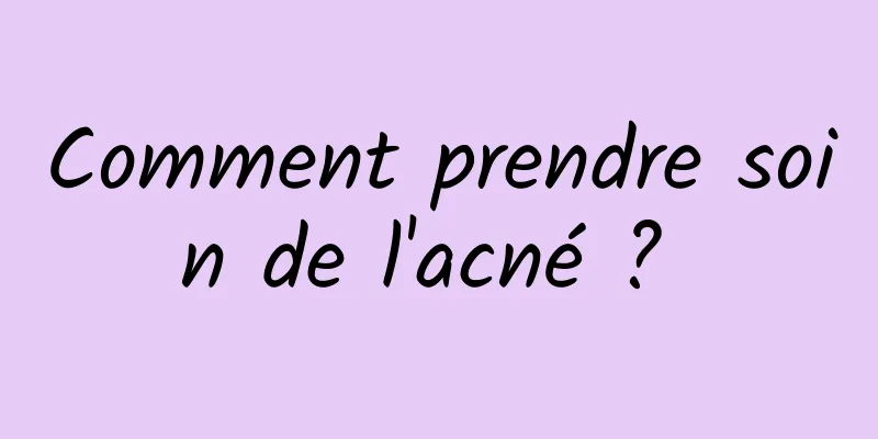 Comment prendre soin de l'acné ? 