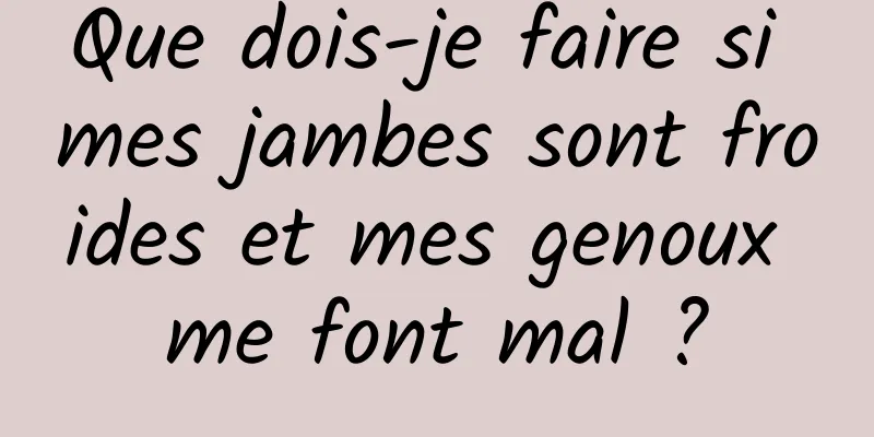 Que dois-je faire si mes jambes sont froides et mes genoux me font mal ?