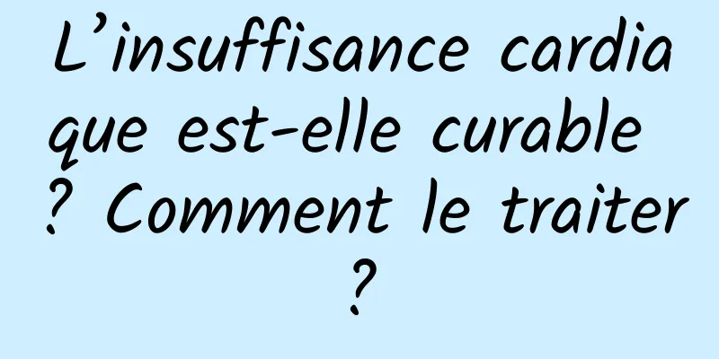 L’insuffisance cardiaque est-elle curable ? Comment le traiter ? 