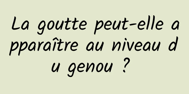 La goutte peut-elle apparaître au niveau du genou ? 