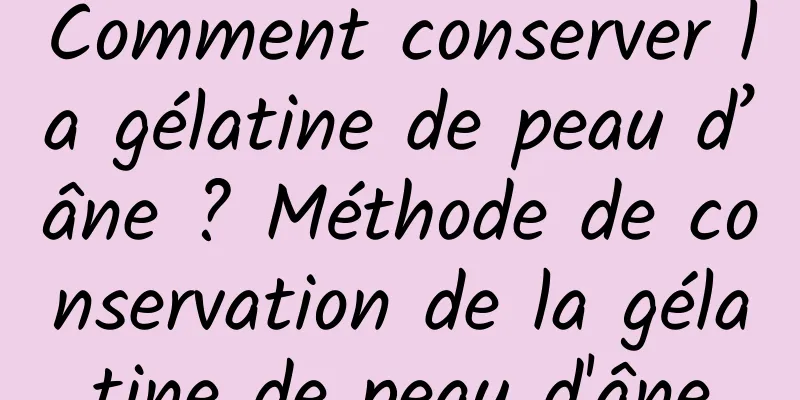 Comment conserver la gélatine de peau d’âne ? Méthode de conservation de la gélatine de peau d'âne