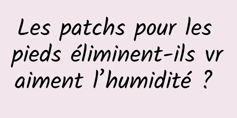 Les patchs pour les pieds éliminent-ils vraiment l’humidité ? 