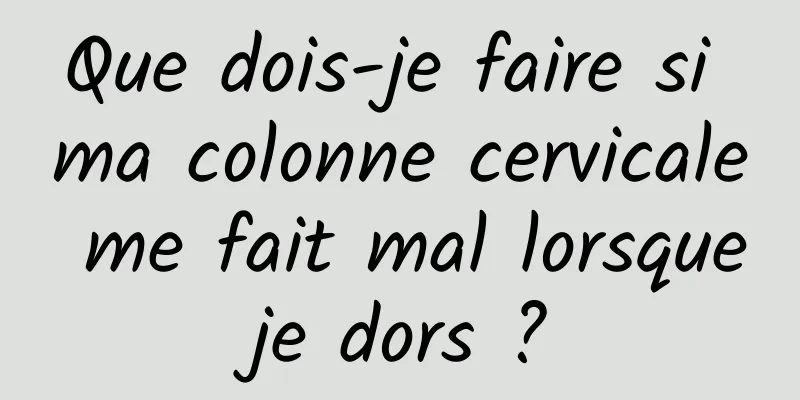 Que dois-je faire si ma colonne cervicale me fait mal lorsque je dors ? 