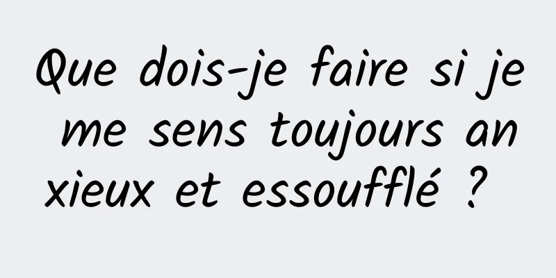 Que dois-je faire si je me sens toujours anxieux et essoufflé ? 