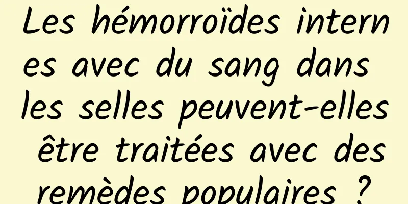Les hémorroïdes internes avec du sang dans les selles peuvent-elles être traitées avec des remèdes populaires ? 