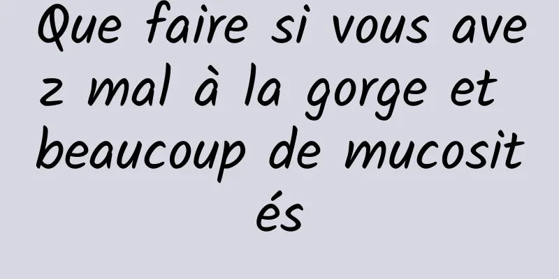 Que faire si vous avez mal à la gorge et beaucoup de mucosités