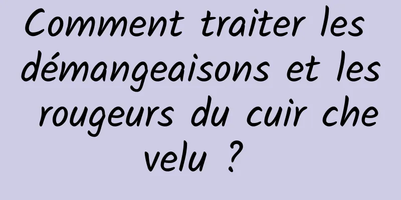 Comment traiter les démangeaisons et les rougeurs du cuir chevelu ? 