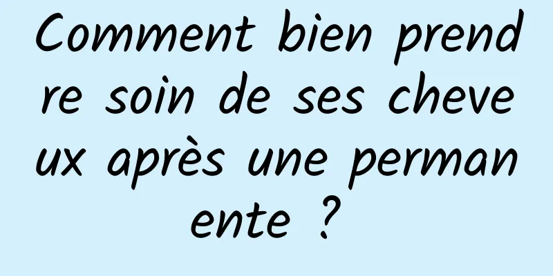 Comment bien prendre soin de ses cheveux après une permanente ? 