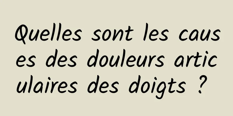 Quelles sont les causes des douleurs articulaires des doigts ? 