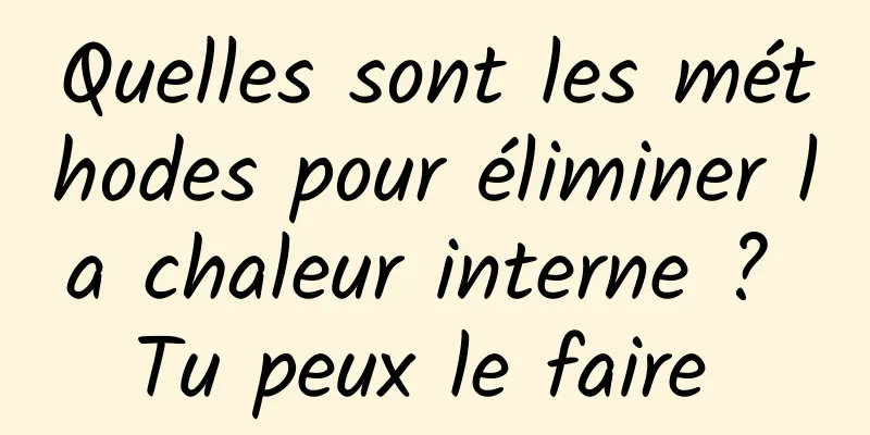 Quelles sont les méthodes pour éliminer la chaleur interne ? Tu peux le faire 