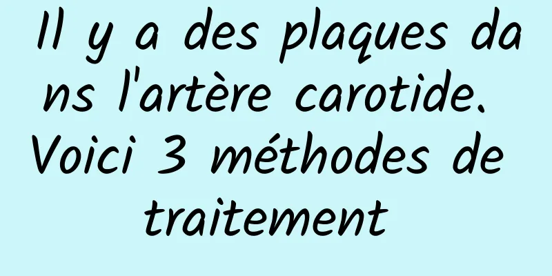 Il y a des plaques dans l'artère carotide. Voici 3 méthodes de traitement 